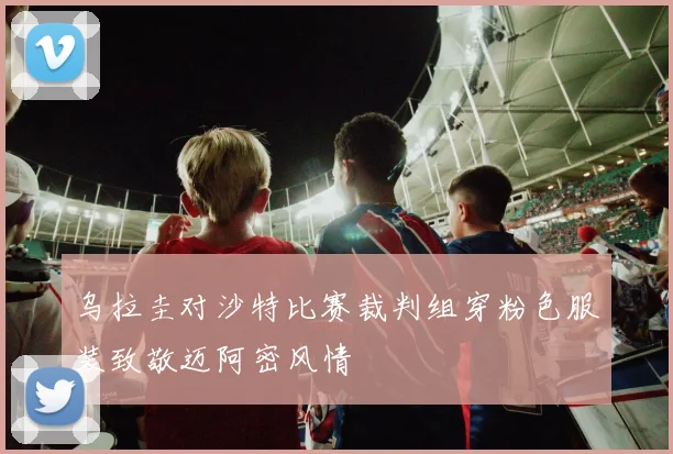 乌拉圭对沙特比赛裁判组穿粉色服装致敬迈阿密风情