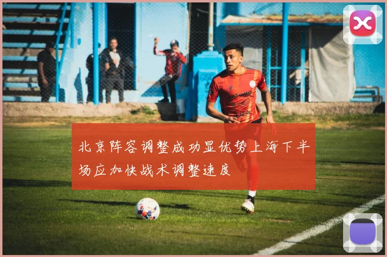 北京阵容调整成功显优势上海下半场应加快战术调整速度
