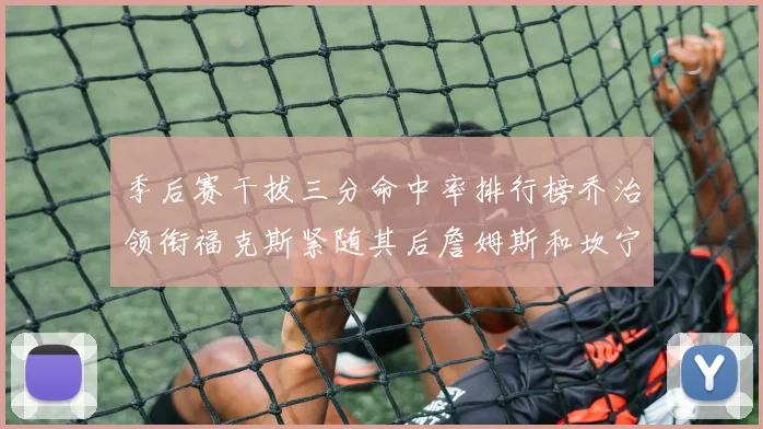 季后赛干拔三分命中率排行榜乔治领衔福克斯紧随其后詹姆斯和坎宁安表现不俗