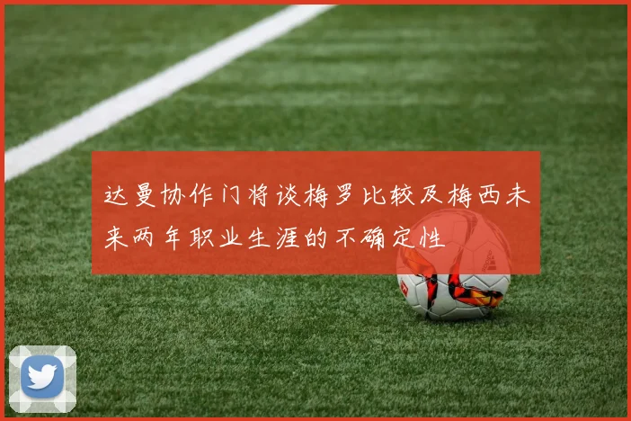 达曼协作门将谈梅罗比较及梅西未来两年职业生涯的不确定性