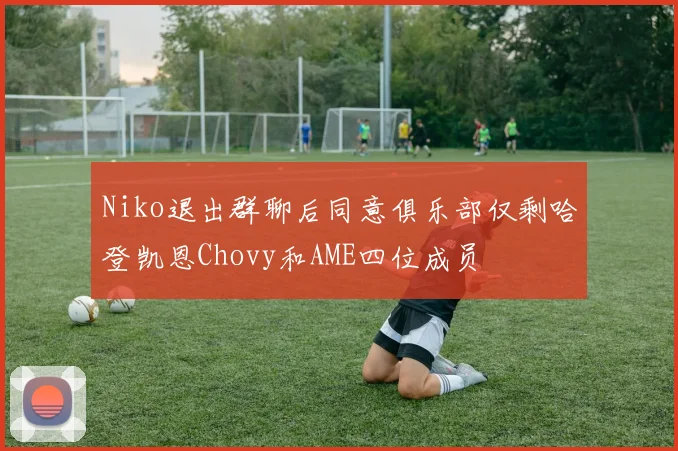 Niko退出群聊后同意俱乐部仅剩哈登凯恩Chovy和AME四位成员