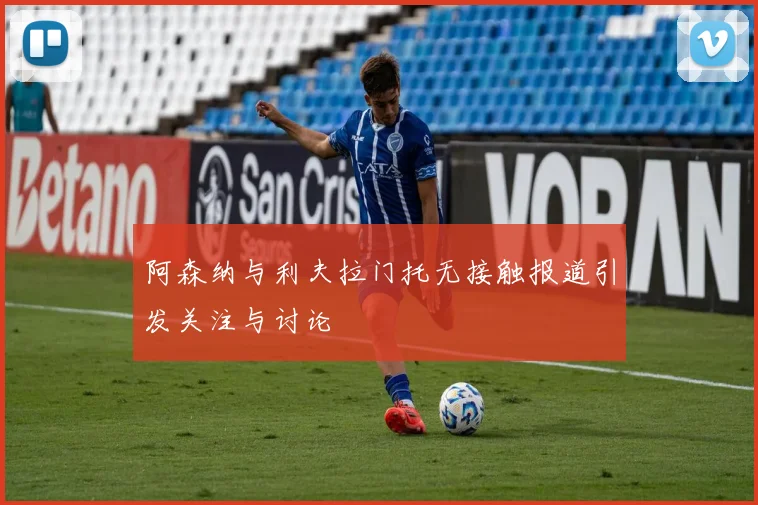阿森纳与利夫拉门托无接触报道引发关注与讨论