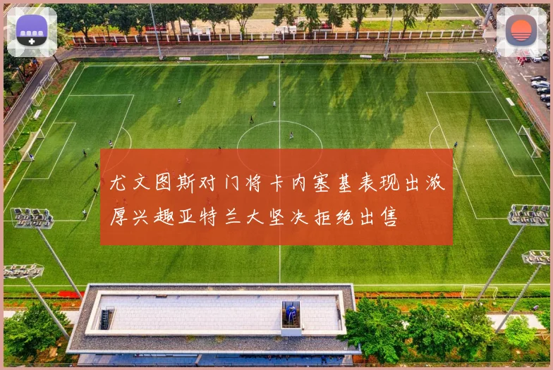 尤文图斯对门将卡内塞基表现出浓厚兴趣亚特兰大坚决拒绝出售