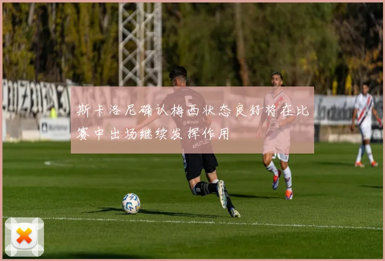 斯卡洛尼确认梅西状态良好将在比赛中出场继续发挥作用