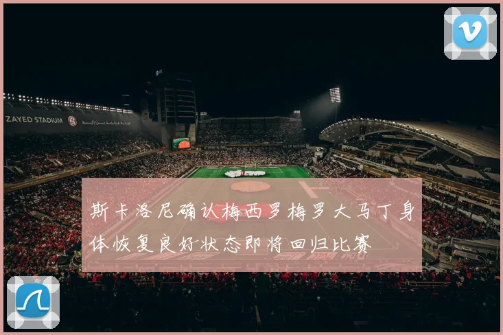 斯卡洛尼确认梅西罗梅罗大马丁身体恢复良好状态即将回归比赛