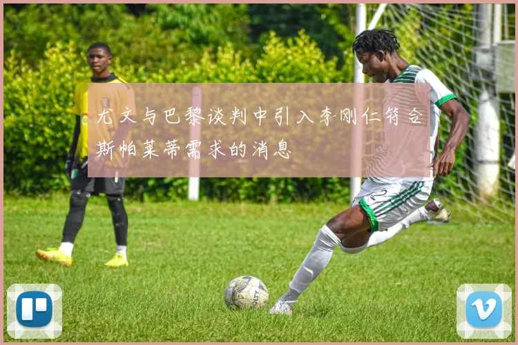尤文与巴黎谈判中引入李刚仁符合斯帕莱蒂需求的消息