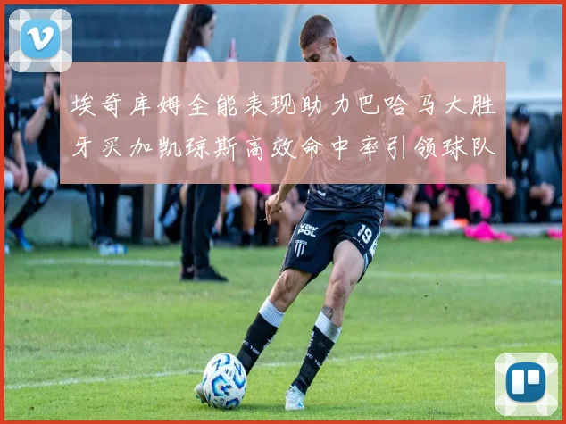 埃奇库姆全能表现助力巴哈马大胜牙买加凯琼斯高效命中率引领球队胜利