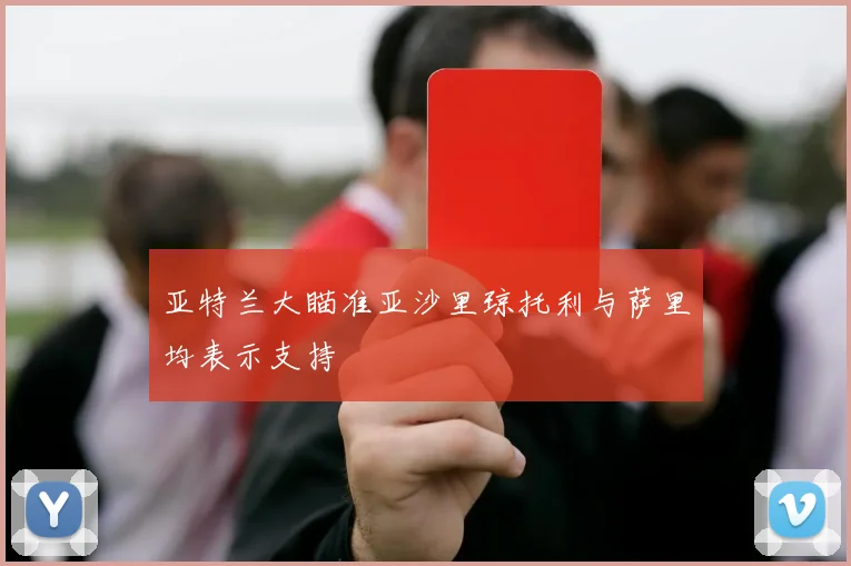 亚特兰大瞄准亚沙里琼托利与萨里均表示支持