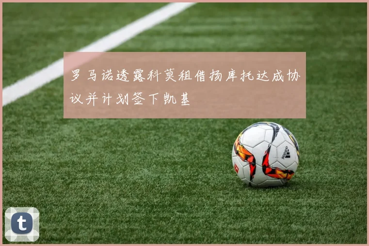 罗马诺透露科莫租借扬库托达成协议并计划签下凯基
