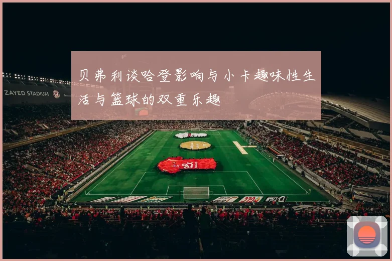 贝弗利谈哈登影响与小卡趣味性生活与篮球的双重乐趣