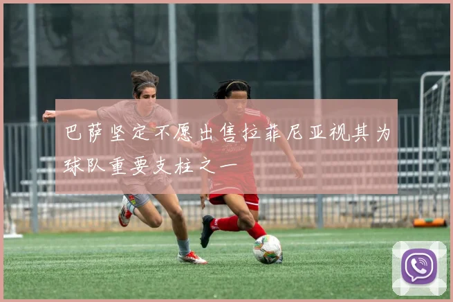 巴萨坚定不愿出售拉菲尼亚视其为球队重要支柱之一