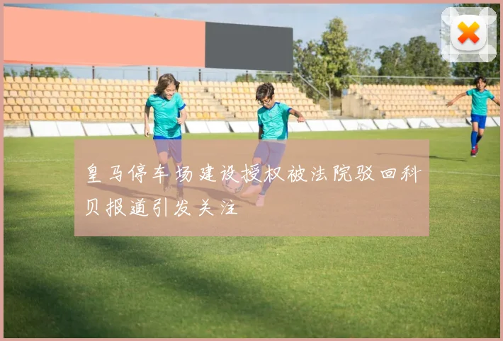 皇马停车场建设授权被法院驳回科贝报道引发关注