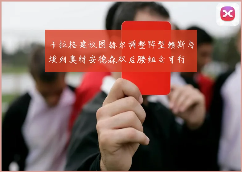 卡拉格建议图赫尔调整阵型赖斯与埃利奥特安德森双后腰组合可行