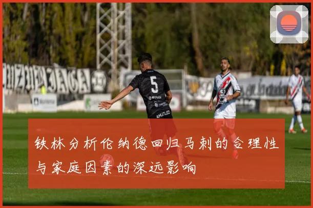 铁林分析伦纳德回归马刺的合理性与家庭因素的深远影响