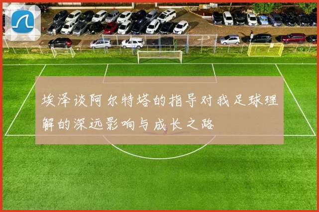 埃泽谈阿尔特塔的指导对我足球理解的深远影响与成长之路