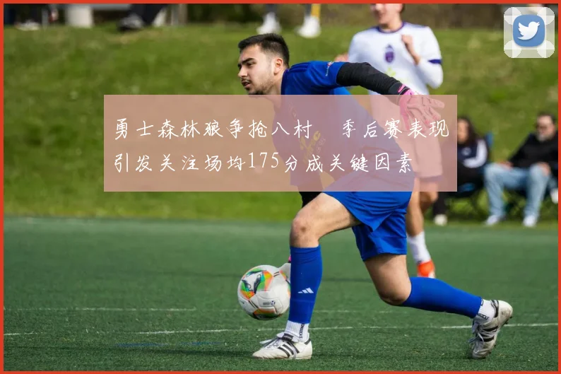 勇士森林狼争抢八村塁季后赛表现引发关注场均175分成关键因素