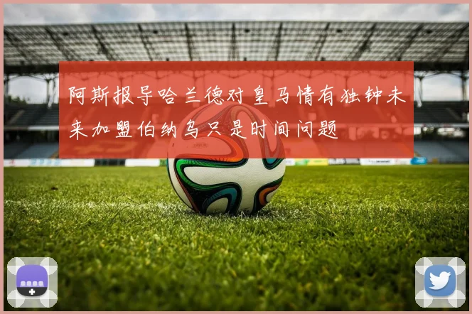 阿斯报导哈兰德对皇马情有独钟未来加盟伯纳乌只是时间问题