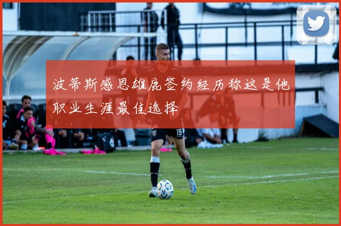 波蒂斯感恩雄鹿签约经历称这是他职业生涯最佳选择