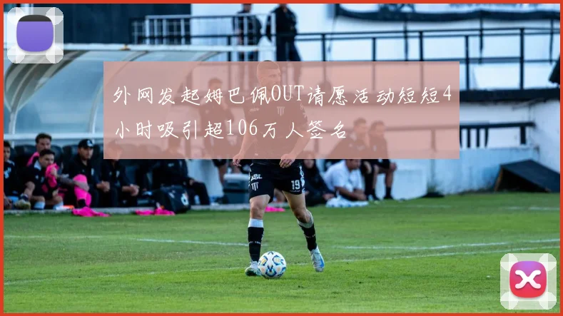 外网发起姆巴佩OUT请愿活动短短4小时吸引超106万人签名